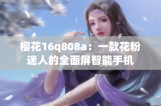 樱花16q808a：一款花粉迷人的全面屏智能手机