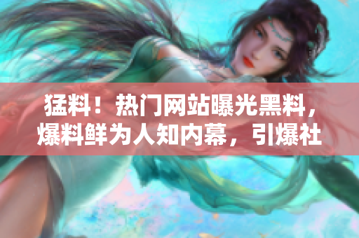 猛料！热门网站曝光黑料，爆料鲜为人知内幕，引爆社交媒体热议