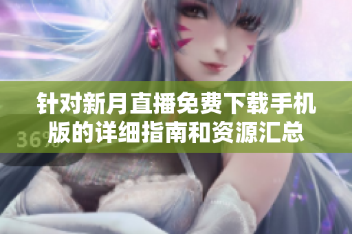 针对新月直播免费下载手机版的详细指南和资源汇总