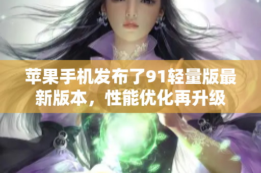 苹果手机发布了91轻量版最新版本，性能优化再升级