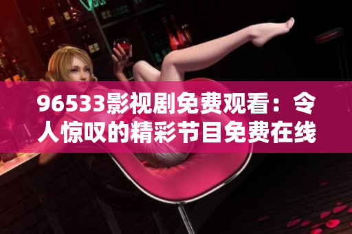 96533影视剧免费观看：令人惊叹的精彩节目免费在线观看