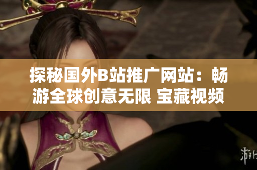 探秘国外B站推广网站：畅游全球创意无限 宝藏视频互联网一网打尽