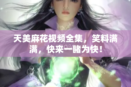 天美麻花视频全集，笑料满满，快来一睹为快！