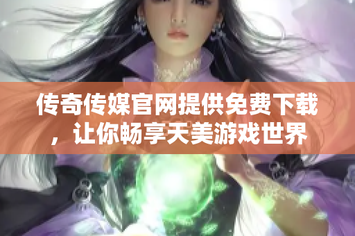 传奇传媒官网提供免费下载，让你畅享天美游戏世界