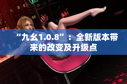 “九幺1.0.8”：全新版本带来的改变及升级点