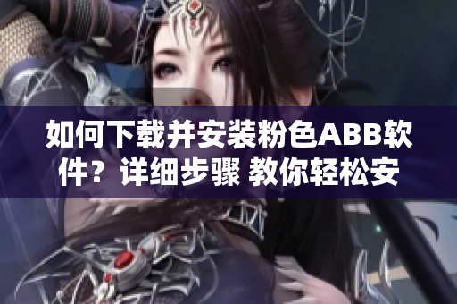 如何下载并安装粉色ABB软件？详细步骤 教你轻松安装粉色ABB软件