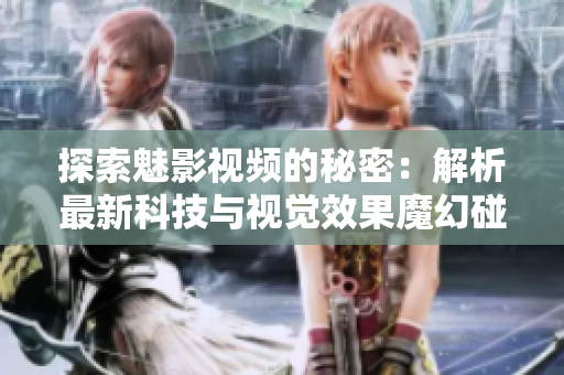 探索魅影视频的秘密：解析最新科技与视觉效果魔幻碰撞的奇妙之处