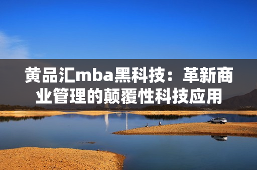 黄品汇mba黑科技：革新商业管理的颠覆性科技应用