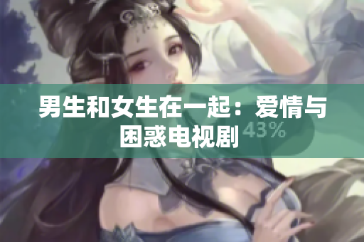男生和女生在一起：爱情与困惑电视剧 