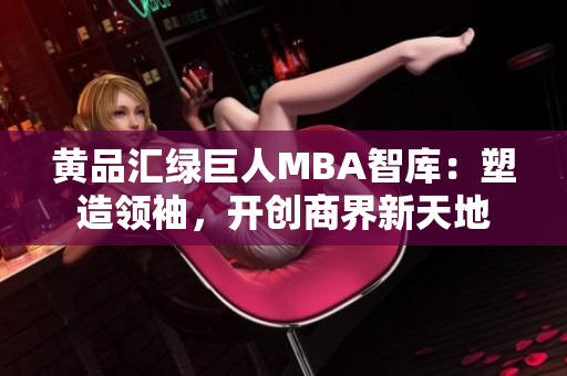 黄品汇绿巨人MBA智库：塑造领袖，开创商界新天地