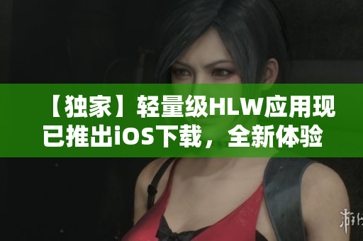 【独家】轻量级HLW应用现已推出iOS下载，全新体验等你来探索