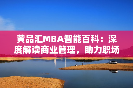 黄品汇MBA智能百科：深度解读商业管理，助力职场精英建功立业