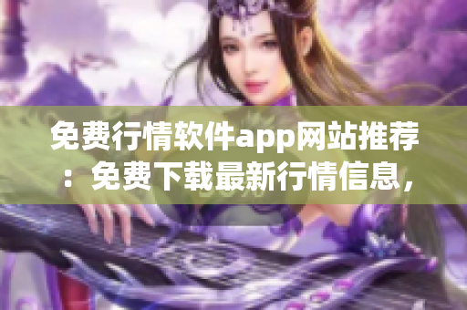 免费行情软件app网站推荐：免费下载最新行情信息，实时跟踪股市动向