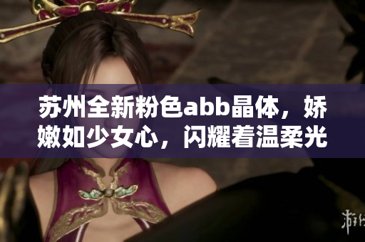 苏州全新粉色abb晶体，娇嫩如少女心，闪耀着温柔光芒