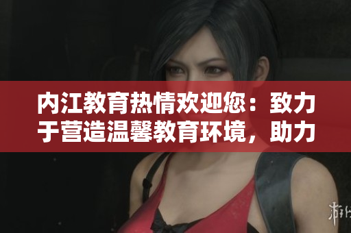 内江教育热情欢迎您：致力于营造温馨教育环境，助力学生成长