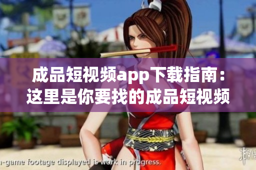 成品短视频app下载指南：这里是你要找的成品短视频app下载推荐