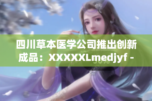 四川草本医学公司推出创新成品：XXXXXLmedjyf - 重塑健康生活的独特选择
