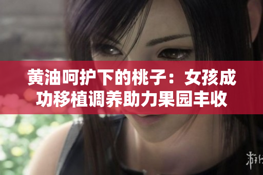 黄油呵护下的桃子：女孩成功移植调养助力果园丰收