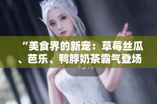 “美食界的新宠：草莓丝瓜、芭乐、鸭脖奶茶霸气登场，口味怎么样？”