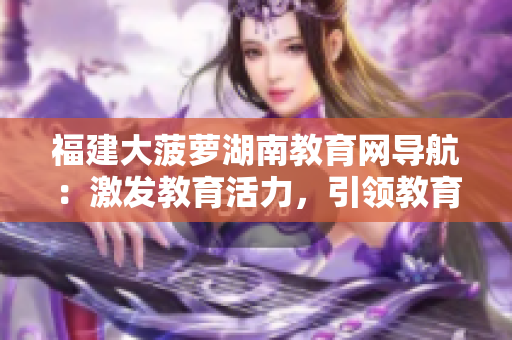 福建大菠萝湖南教育网导航：激发教育活力，引领教育发展
