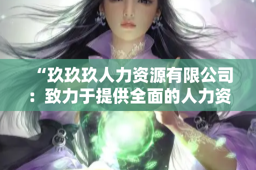 “玖玖玖人力资源有限公司：致力于提供全面的人力资源解决方案，助您实现组织发展与个人成长”