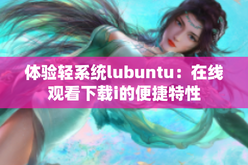 体验轻系统lubuntu：在线观看下载i的便捷特性