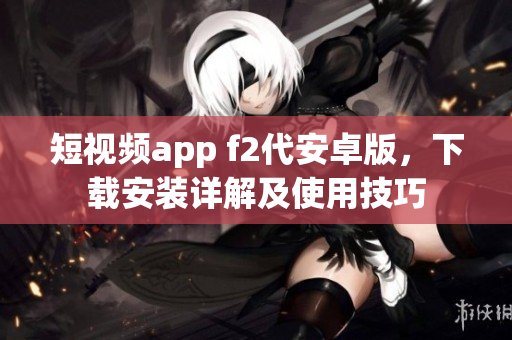 短视频app f2代安卓版，下载安装详解及使用技巧