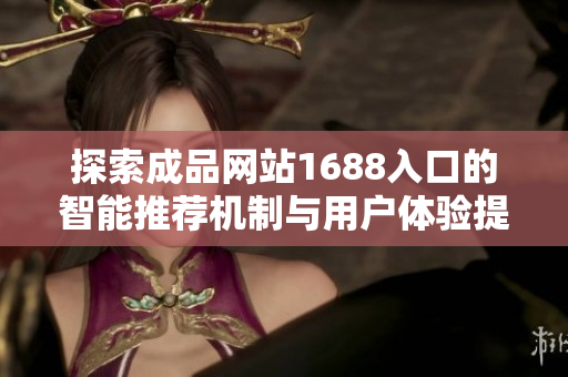 探索成品网站1688入口的智能推荐机制与用户体验提升技巧