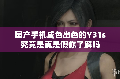 国产手机成色出色的Y31s究竟是真是假你了解吗