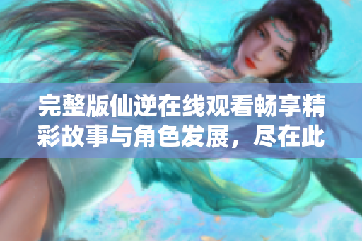 完整版仙逆在线观看畅享精彩故事与角色发展，尽在此处！