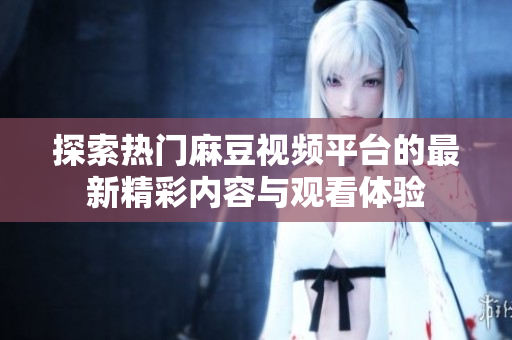 探索热门麻豆视频平台的最新精彩内容与观看体验