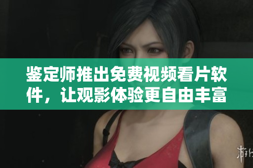 鉴定师推出免费视频看片软件，让观影体验更自由丰富