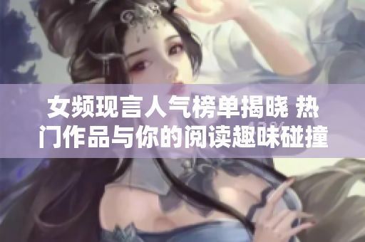 女频现言人气榜单揭晓 热门作品与你的阅读趣味碰撞