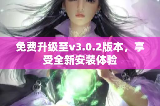 免费升级至v3.0.2版本，享受全新安装体验