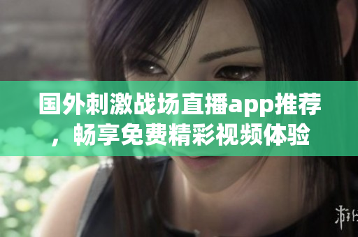 国外刺激战场直播app推荐，畅享免费精彩视频体验