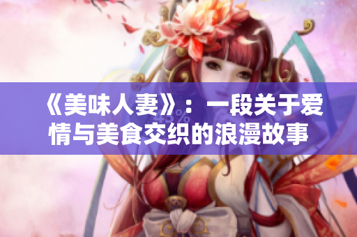 《美味人妻》：一段关于爱情与美食交织的浪漫故事