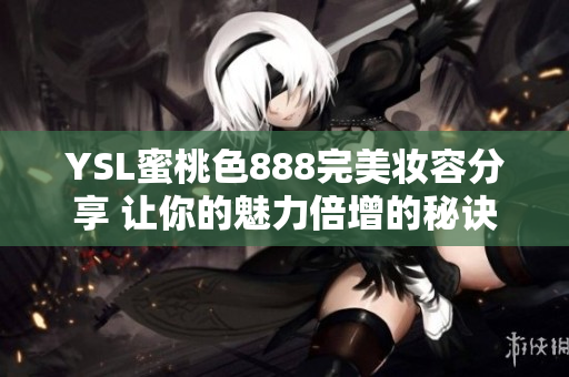 YSL蜜桃色888完美妆容分享 让你的魅力倍增的秘诀揭晓