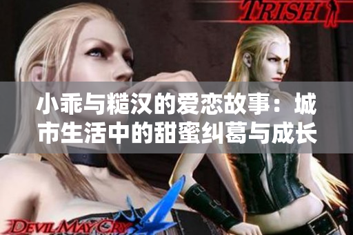 小乖与糙汉的爱恋故事：城市生活中的甜蜜纠葛与成长冒险