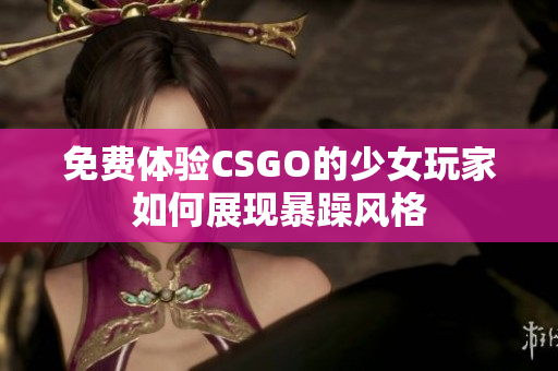 免费体验CSGO的少女玩家如何展现暴躁风格