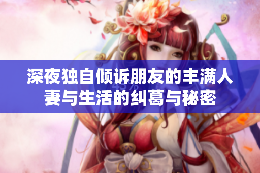 深夜独自倾诉朋友的丰满人妻与生活的纠葛与秘密