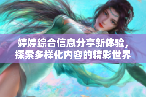 婷婷综合信息分享新体验，探索多样化内容的精彩世界