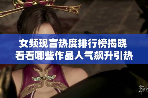 女频现言热度排行榜揭晓 看看哪些作品人气飙升引热议