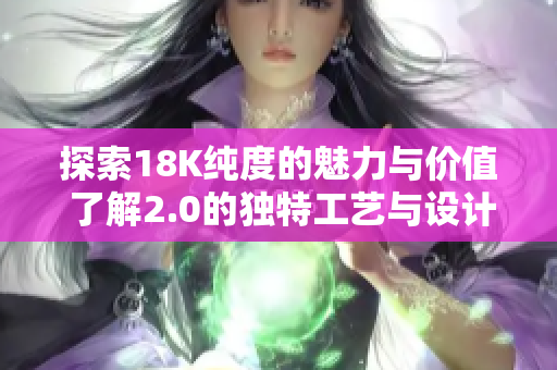 探索18K纯度的魅力与价值 了解2.0的独特工艺与设计