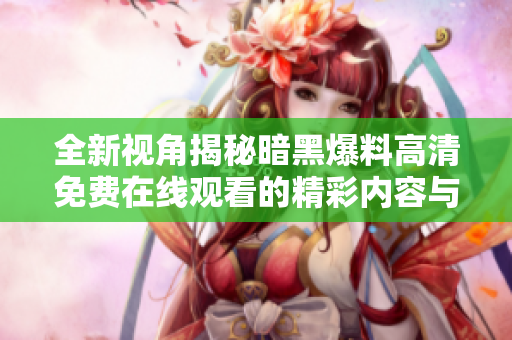 全新视角揭秘暗黑爆料高清免费在线观看的精彩内容与探索体验