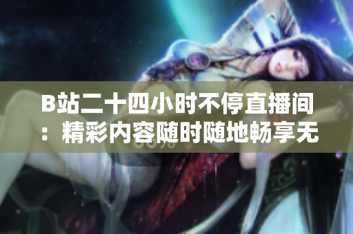 B站二十四小时不停直播间：精彩内容随时随地畅享无限乐趣