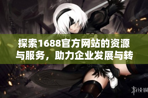 探索1688官方网站的资源与服务，助力企业发展与转型升级