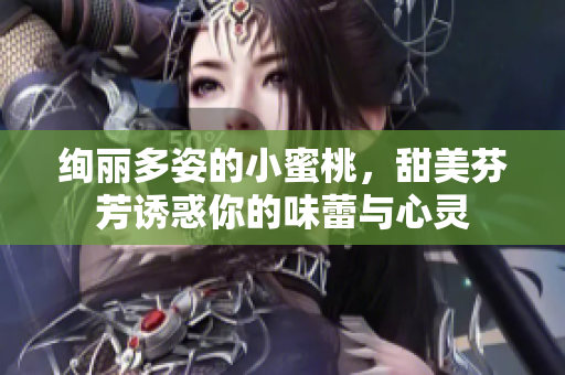 绚丽多姿的小蜜桃，甜美芬芳诱惑你的味蕾与心灵