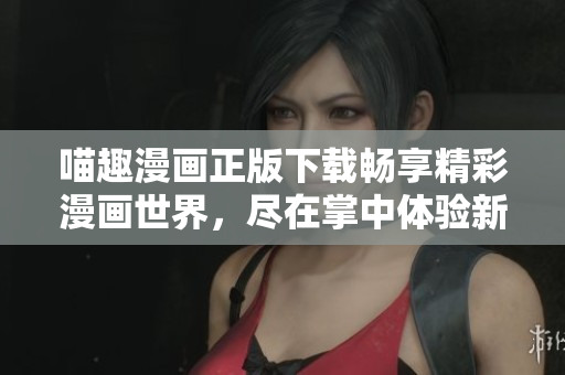 喵趣漫画正版下载畅享精彩漫画世界，尽在掌中体验新乐趣