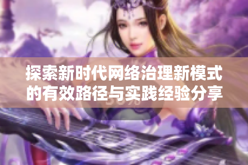探索新时代网络治理新模式的有效路径与实践经验分享