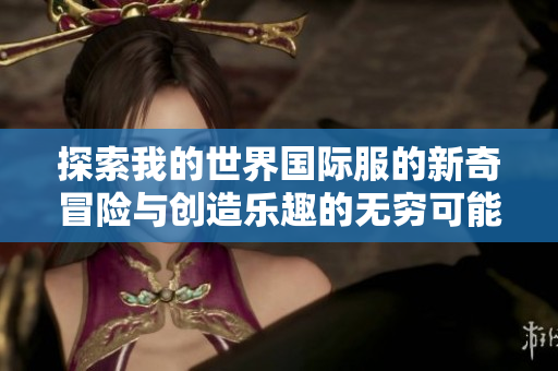 探索我的世界国际服的新奇冒险与创造乐趣的无穷可能性